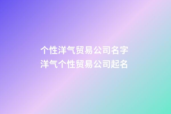 个性洋气贸易公司名字 洋气个性贸易公司起名